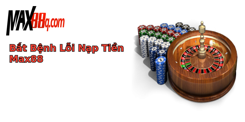 Bắt Bệnh Lỗi Nạp Tiền Max88