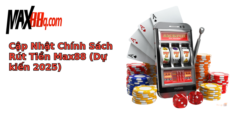 Cập Nhật Chính Sách Rút Tiền Max88 (Dự kiến 2025)