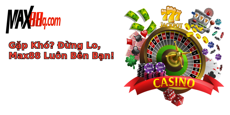 Gặp Khó? Đừng Lo, Max88 Luôn Bên Bạn! Gặp Khó? Đừng Lo, Max88 Luôn Bên Bạn!