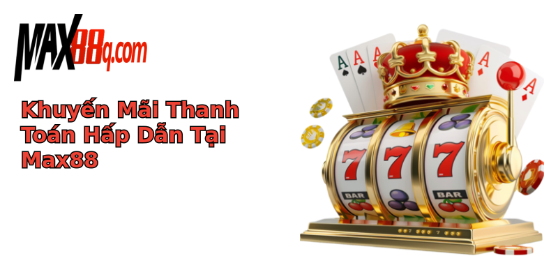 Khuyến Mãi Thanh Toán Hấp Dẫn Tại Max88 Khuyến Mãi Thanh Toán Hấp Dẫn Tại Max88
