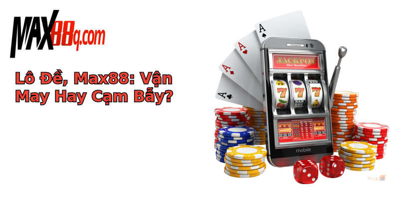 Lô Đề, Max88: Vận May Hay Cạm Bẫy? Lô Đề, Max88: Vận May Hay Cạm Bẫy?