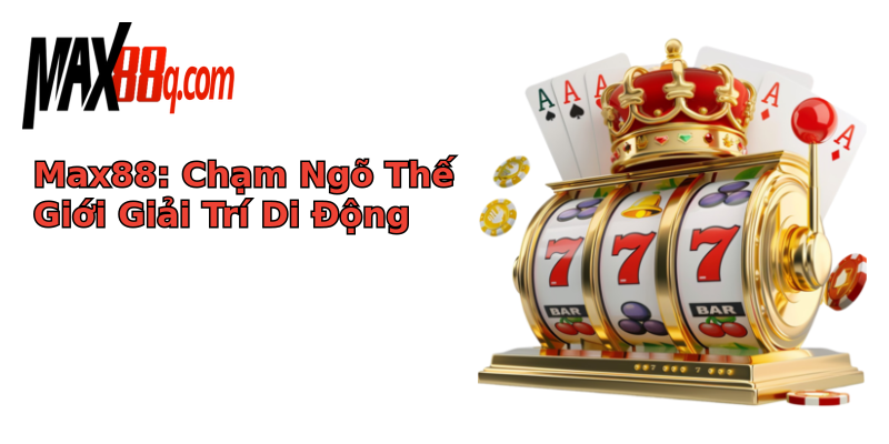 Max88: Chạm Ngõ Thế Giới Giải Trí Di Động