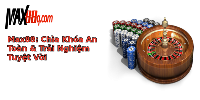 Max88: Chìa Khóa An Toàn & Trải Nghiệm Tuyệt Vời