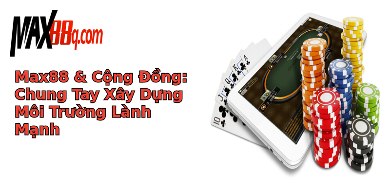 Max88 & Cộng Đồng: Chung Tay Xây Dựng Môi Trường Lành Mạnh Max88 & Cộng Đồng: Chung Tay Xây Dựng Môi Trường Lành Mạnh