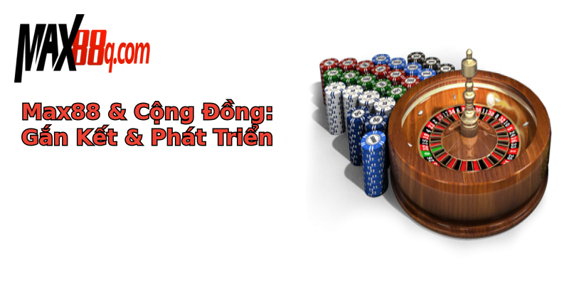 Max88 & Cộng Đồng: Gắn Kết & Phát Triển Max88 & Cộng Đồng: Gắn Kết & Phát Triển