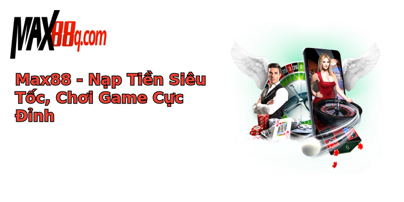 Max88 - Nạp Tiền Siêu Tốc, Chơi Game Cực Đỉnh Max88 - Nạp Tiền Siêu Tốc, Chơi Game Cực Đỉnh