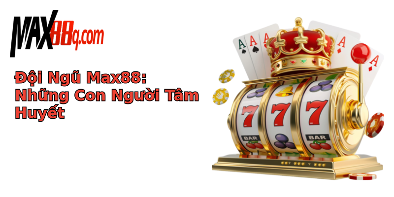 Đội Ngũ Max88: Những Con Người Tâm Huyết
