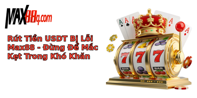 Rút Tiền USDT Bị Lỗi Max88 - Đừng Để Mắc Kẹt Trong Khó Khăn 1 rut tien usdt bi loi max88 ung e mac ket trong kho khan